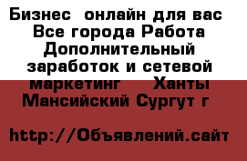Бизнес- онлайн для вас! - Все города Работа » Дополнительный заработок и сетевой маркетинг   . Ханты-Мансийский,Сургут г.